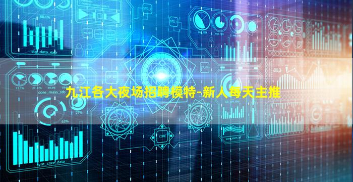 九江各大夜场招聘模特-新人每天主推