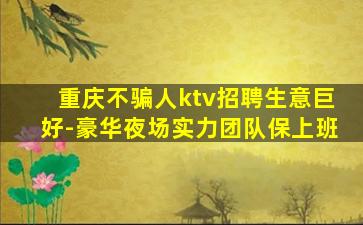 重庆不骗人ktv招聘生意巨好-豪华夜场实力团队保上班
